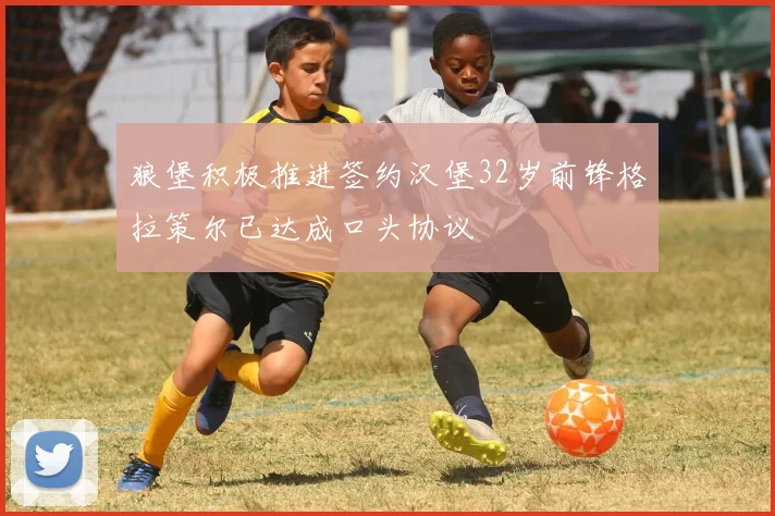 狼堡积极推进签约汉堡32岁前锋格拉策尔已达成口头协议