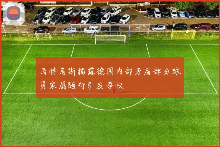 马特乌斯揭露德国内部矛盾部分球员家属随行引发争议