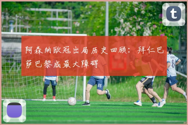 阿森纳欧冠出局历史回顾：拜仁巴萨巴黎成最大障碍