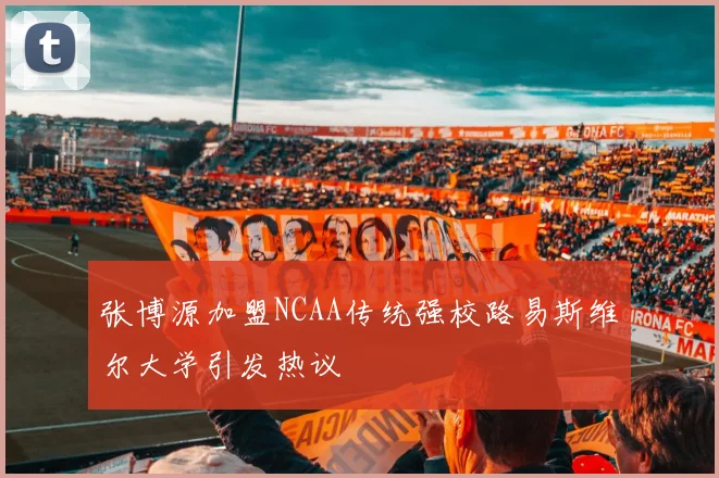张博源加盟NCAA传统强校路易斯维尔大学引发热议