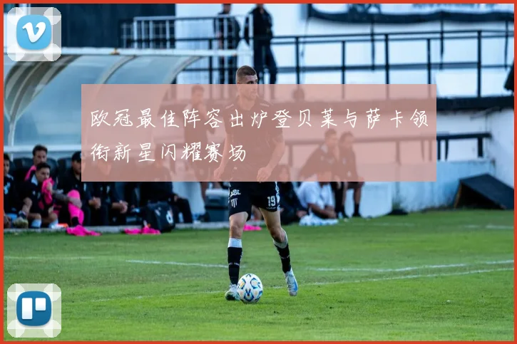 欧冠最佳阵容出炉登贝莱与萨卡领衔新星闪耀赛场
