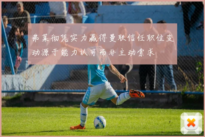 弗莱彻凭实力赢得曼联信任职位变动源于能力认可而非主动索求