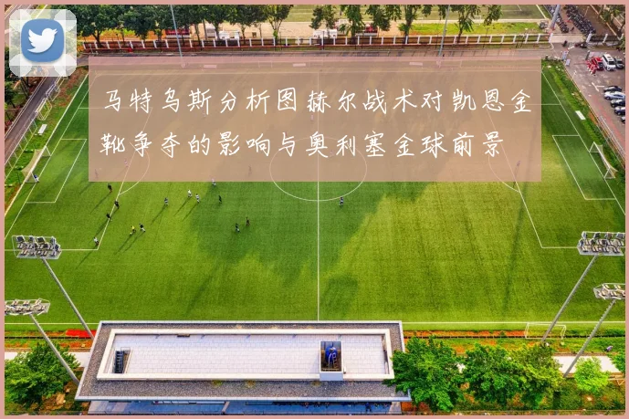 马特乌斯分析图赫尔战术对凯恩金靴争夺的影响与奥利塞金球前景