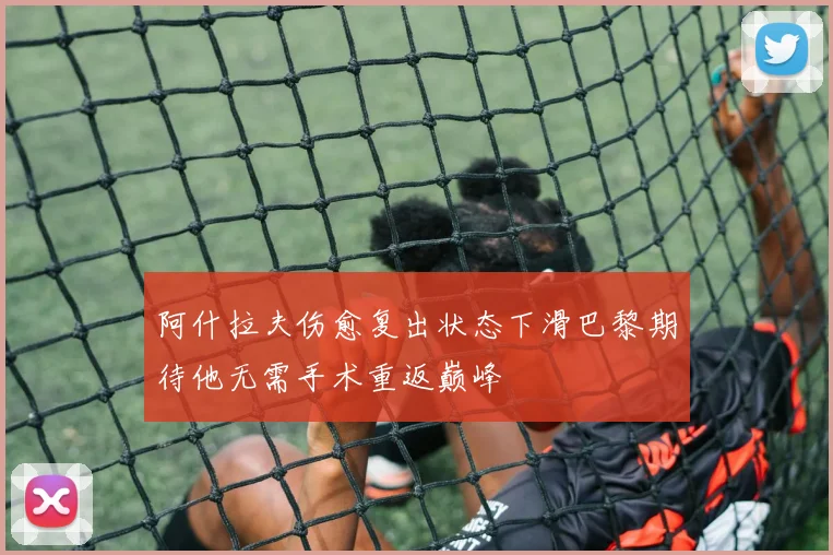 阿什拉夫伤愈复出状态下滑巴黎期待他无需手术重返巅峰