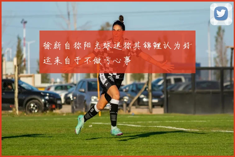 徐新自称阳光球迷称其锦鲤认为好运来自于不做亏心事