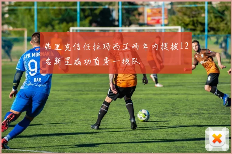 弗里克信任拉玛西亚两年内提拔12名新星成功首秀一线队
