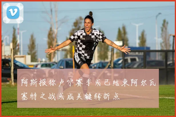 阿斯报称卢宁赛季或已结束阿尔瓦塞特之战或成关键转折点