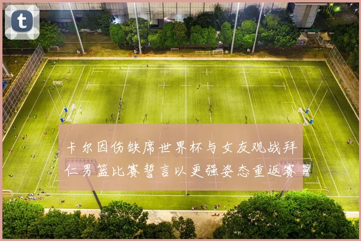 卡尔因伤缺席世界杯与女友观战拜仁男篮比赛誓言以更强姿态重返赛场