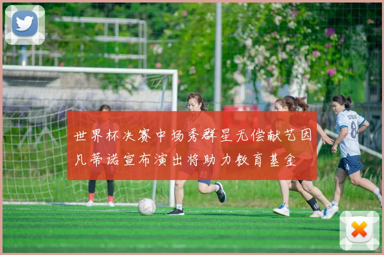 世界杯决赛中场秀群星无偿献艺因凡蒂诺宣布演出将助力教育基金