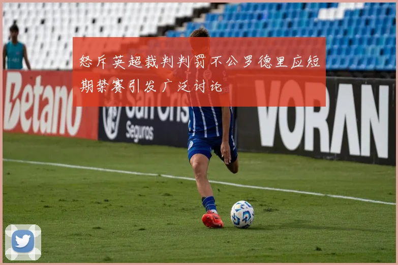 怒斥英超裁判判罚不公罗德里应短期禁赛引发广泛讨论