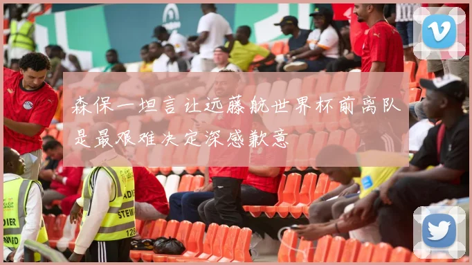 森保一坦言让远藤航世界杯前离队是最艰难决定深感歉意