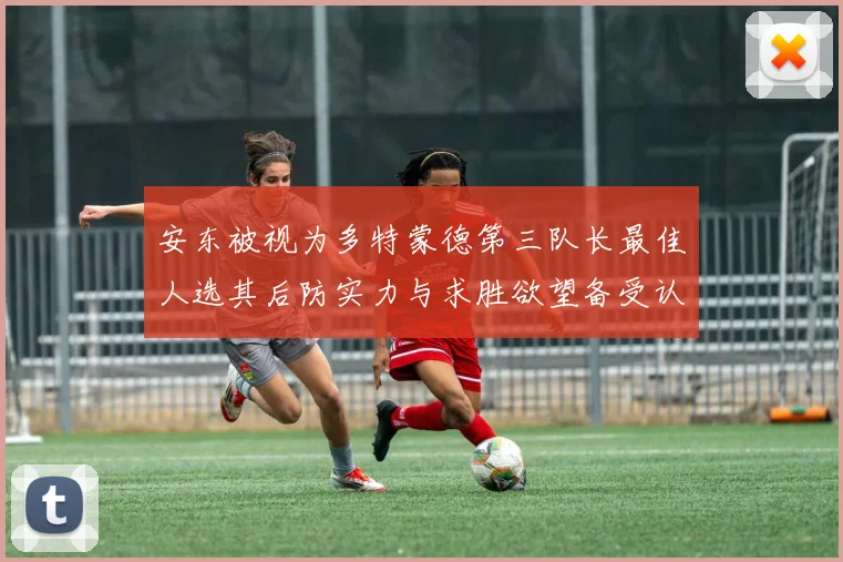 安东被视为多特蒙德第三队长最佳人选其后防实力与求胜欲望备受认可