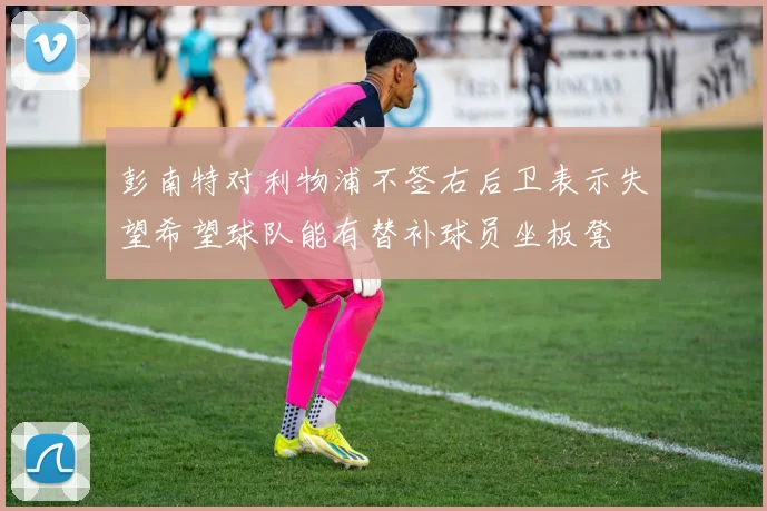 彭南特对利物浦不签右后卫表示失望希望球队能有替补球员坐板凳