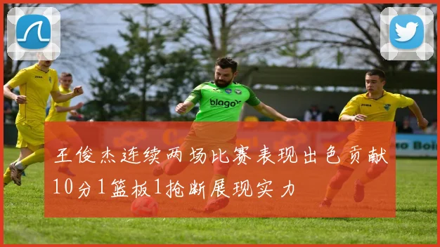 王俊杰连续两场比赛表现出色贡献10分1篮板1抢断展现实力