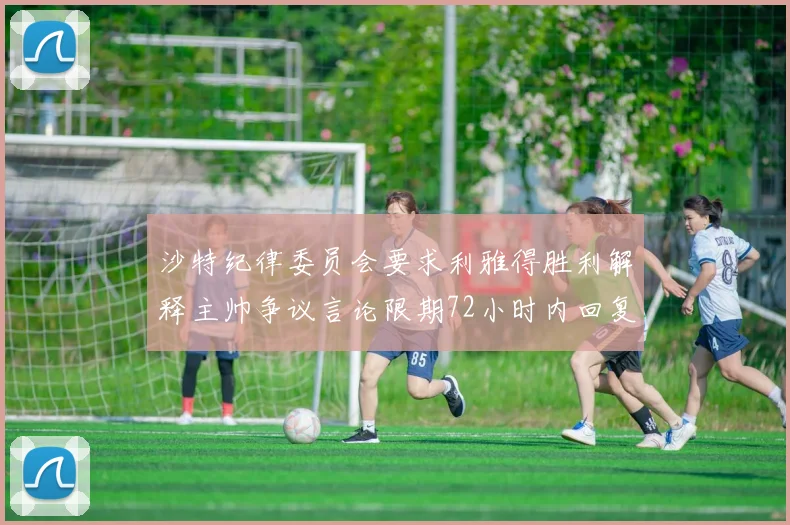 沙特纪律委员会要求利雅得胜利解释主帅争议言论限期72小时内回复