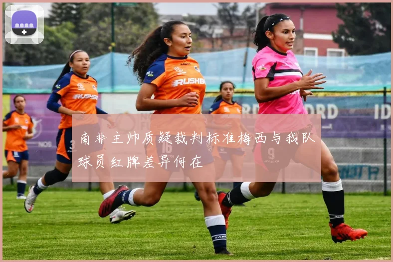 南非主帅质疑裁判标准梅西与我队球员红牌差异何在