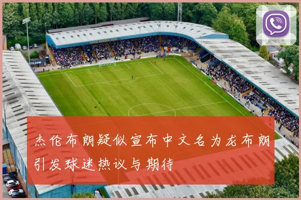 杰伦布朗疑似宣布中文名为龙布朗引发球迷热议与期待
