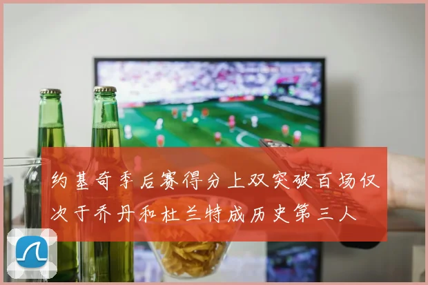 约基奇季后赛得分上双突破百场仅次于乔丹和杜兰特成历史第三人