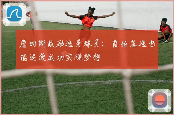 詹姆斯鼓励选秀球员：首轮落选也能逆袭成功实现梦想