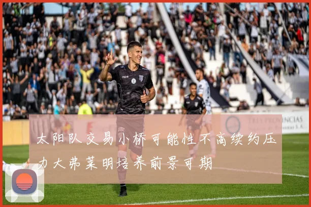 太阳队交易小桥可能性不高续约压力大弗莱明培养前景可期