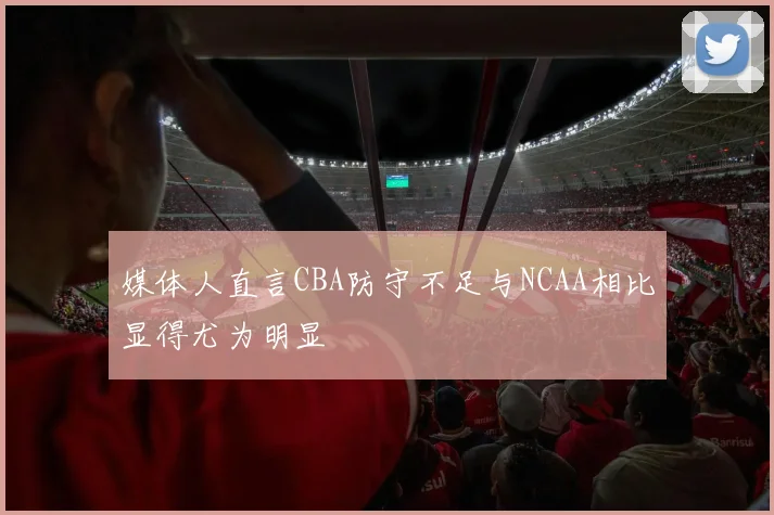 媒体人直言CBA防守不足与NCAA相比显得尤为明显