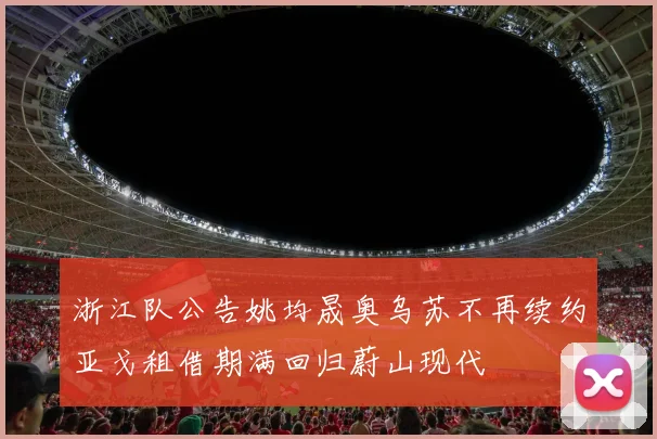 浙江队公告姚均晟奥乌苏不再续约亚戈租借期满回归蔚山现代