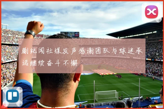 蒯纪闻社媒发声感谢团队与球迷承诺继续奋斗不懈