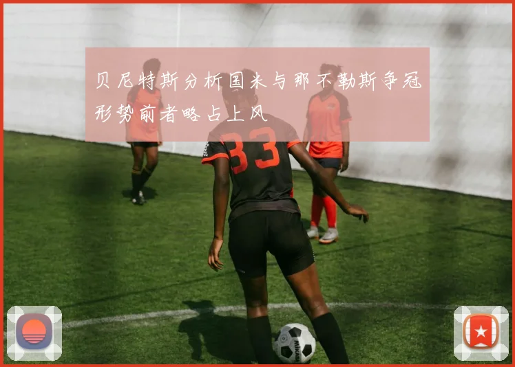 贝尼特斯分析国米与那不勒斯争冠形势前者略占上风