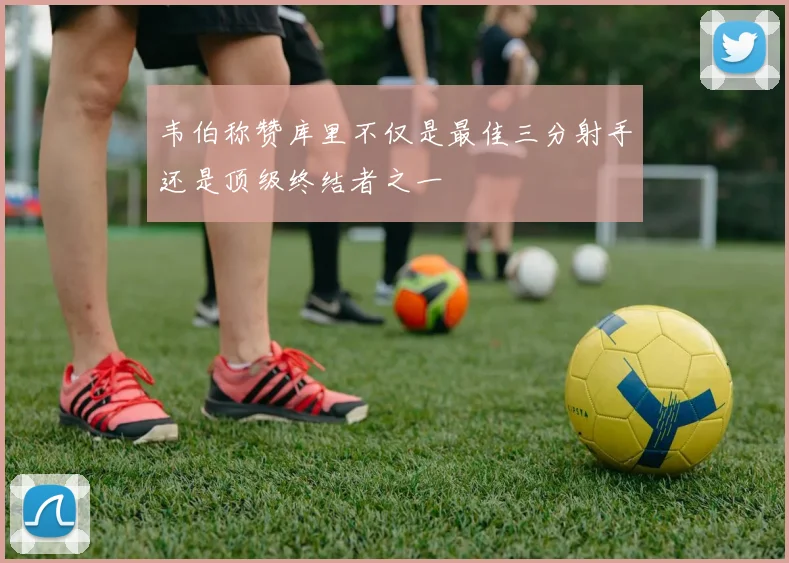 韦伯称赞库里不仅是最佳三分射手还是顶级终结者之一