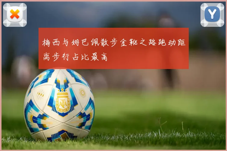 梅西与姆巴佩散步金靴之路跑动距离步行占比最高
