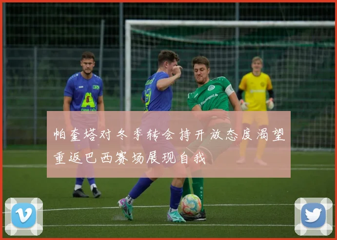 帕奎塔对冬季转会持开放态度渴望重返巴西赛场展现自我